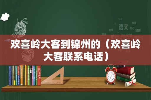 欢喜岭大客到锦州的（欢喜岭大客联系电话）