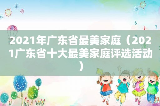 2021年广东省最美家庭（2021广东省十大最美家庭评选活动）