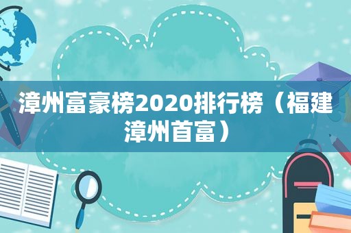 漳州富豪榜2020排行榜（福建漳州首富）