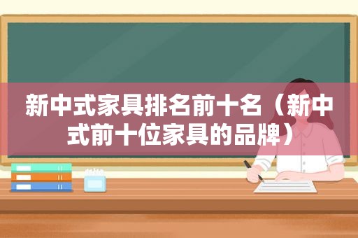 新中式家具排名前十名（新中式前十位家具的品牌）