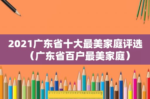 2021广东省十大最美家庭评选（广东省百户最美家庭）