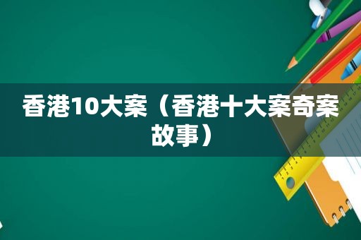 香港10大案（香港十大案奇案故事）