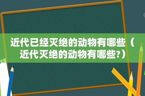 近代已经灭绝的动物有哪些（近代灭绝的动物有哪些?）