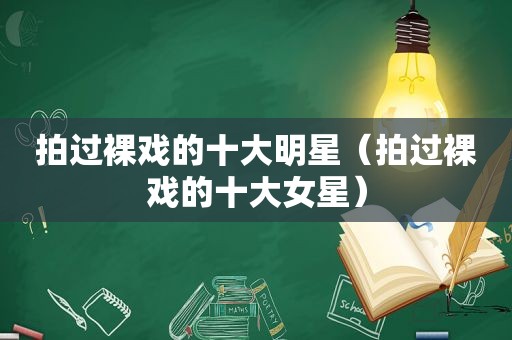 拍过裸戏的十大明星（拍过裸戏的十大女星）