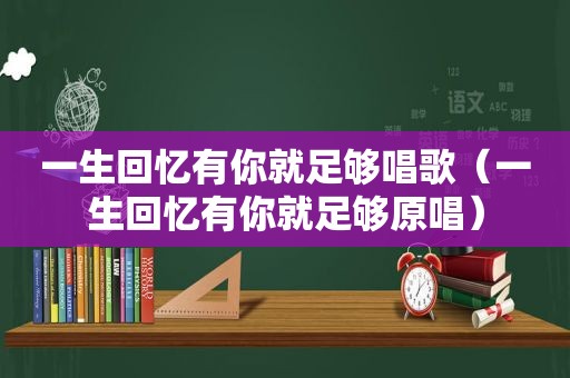 一生回忆有你就足够唱歌（一生回忆有你就足够原唱）