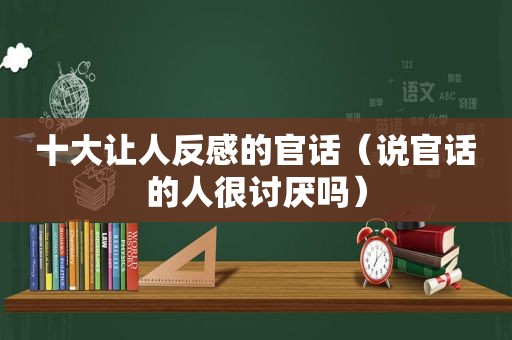 十大让人反感的官话（说官话的人很讨厌吗）