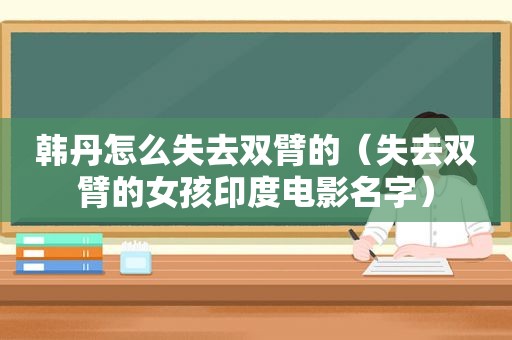 韩丹怎么失去双臂的（失去双臂的女孩印度电影名字）