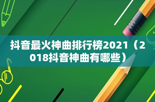 抖音最火神曲排行榜2021（2018抖音神曲有哪些）