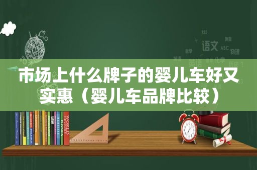 市场上什么牌子的婴儿车好又实惠（婴儿车品牌比较）