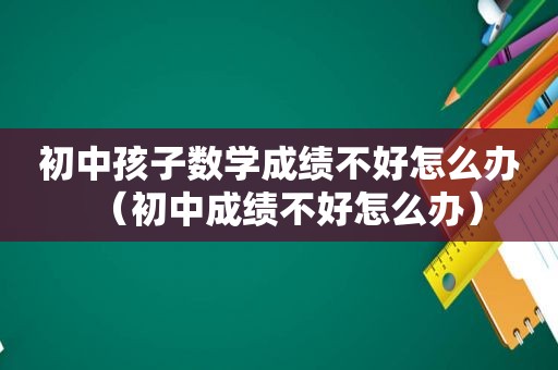 初中孩子数学成绩不好怎么办（初中成绩不好怎么办）