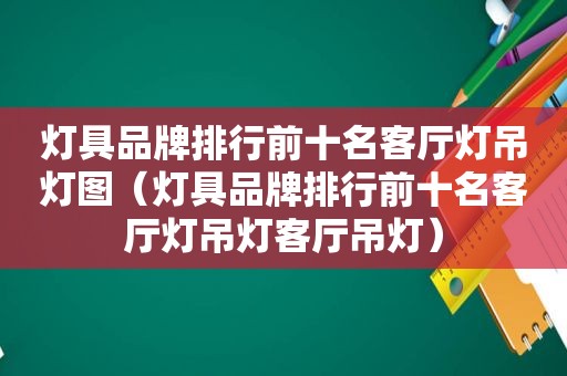 灯具品牌排行前十名客厅灯吊灯图（灯具品牌排行前十名客厅灯吊灯客厅吊灯）