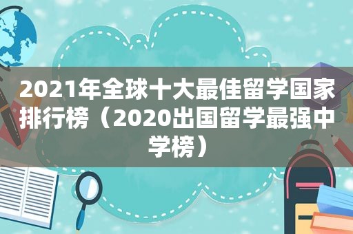 2021年全球十大最佳留学国家排行榜（2020出国留学最强中学榜）