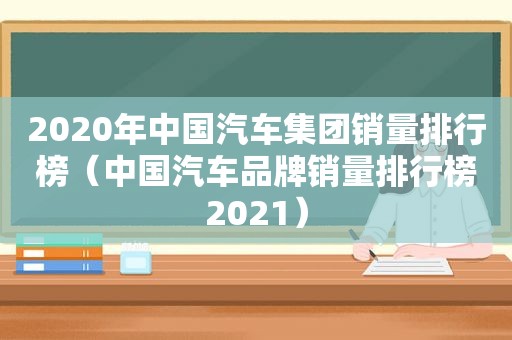 2020年中国汽车集团销量排行榜（中国汽车品牌销量排行榜2021）