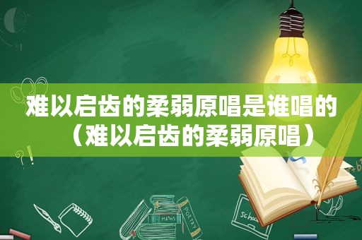 难以启齿的柔弱原唱是谁唱的（难以启齿的柔弱原唱）