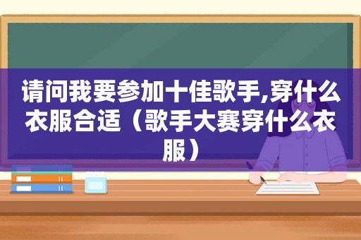 请问我要参加十佳歌手,穿什么衣服合适（歌手大赛穿什么衣服）