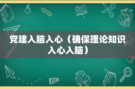 党建入脑入心（确保理论知识入心入脑）