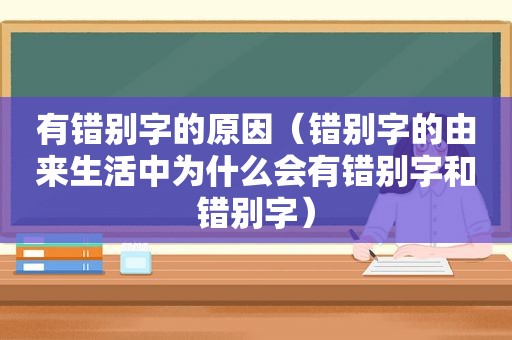 有错别字的原因（错别字的由来生活中为什么会有错别字和错别字）