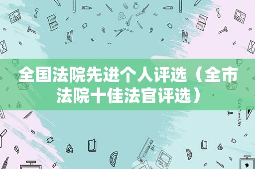 全国法院先进个人评选（全市法院十佳法官评选）