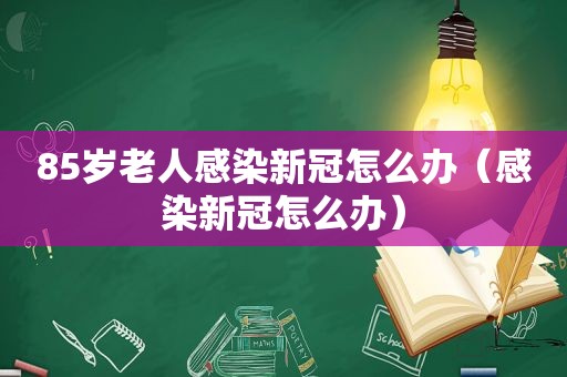 85岁老人感染新冠怎么办（感染新冠怎么办）