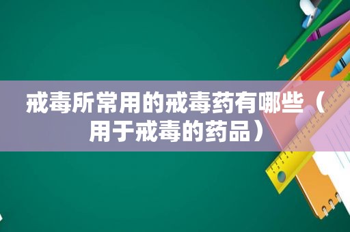 戒毒所常用的戒毒药有哪些（用于戒毒的药品）