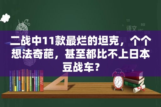 二战中11款最烂的坦克，个个想法奇葩，甚至都比不上日本豆战车？