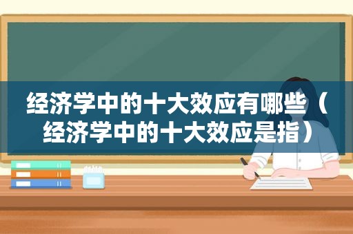 经济学中的十大效应有哪些（经济学中的十大效应是指）