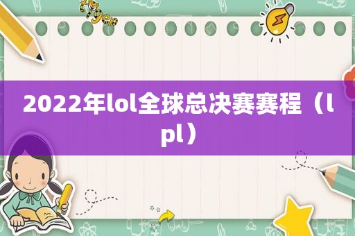 2022年lol全球总决赛赛程（lpl）