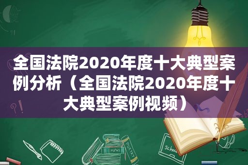 全国法院2020年度十大典型案例分析（全国法院2020年度十大典型案例视频）