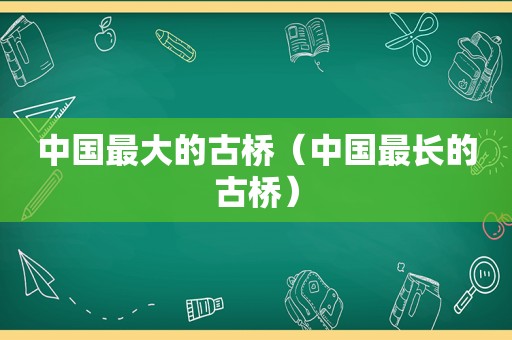 中国最大的古桥（中国最长的古桥）