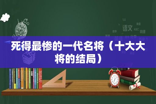 死得最惨的一代名将（十大大将的结局）