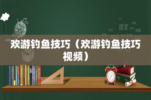 欢游钓鱼技巧（欢游钓鱼技巧视频）