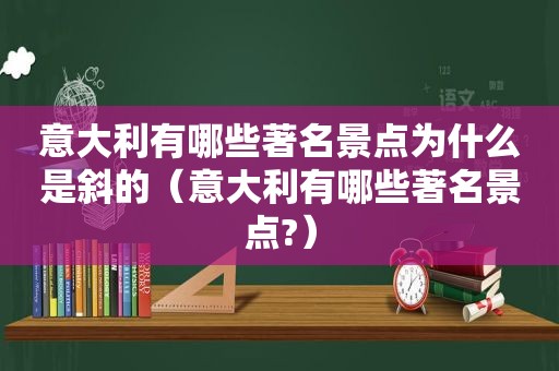 意大利有哪些著名景点为什么是斜的（意大利有哪些著名景点?）