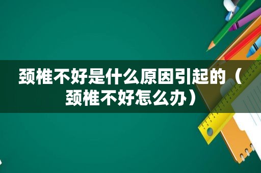 颈椎不好是什么原因引起的（颈椎不好怎么办）