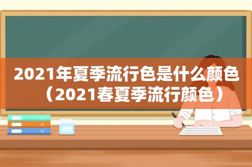 2021年夏季流行色是什么颜色（2021春夏季流行颜色）