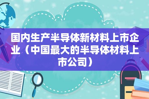 国内生产半导体新材料上市企业（中国最大的半导体材料上市公司）