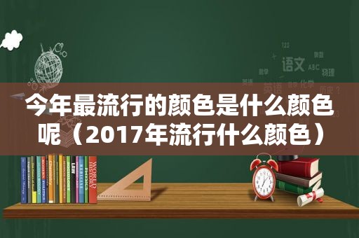 今年最流行的颜色是什么颜色呢（2017年流行什么颜色）