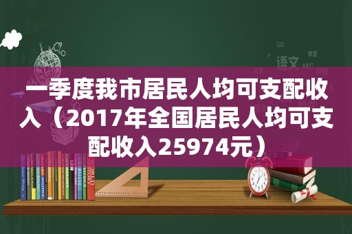 一季度我市居民人均可支配收入（2017年全国居民人均可支配收入25974元）