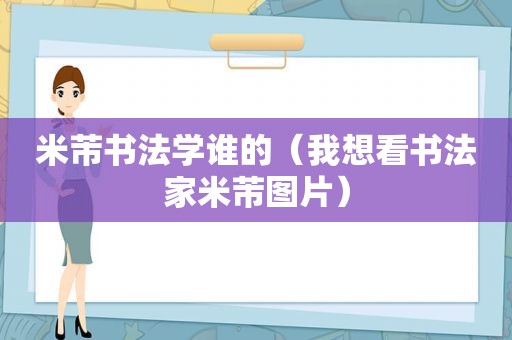 米芾书法学谁的（我想看书法家米芾图片）