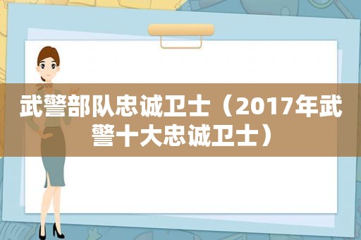 武警部队忠诚卫士（2017年武警十大忠诚卫士）