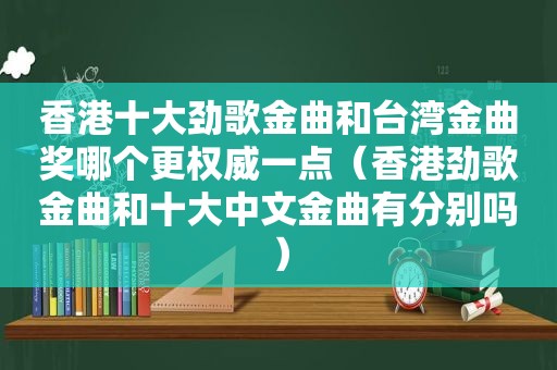 香港十大劲歌金曲和台湾金曲奖哪个更权威一点（香港劲歌金曲和十大中文金曲有分别吗）