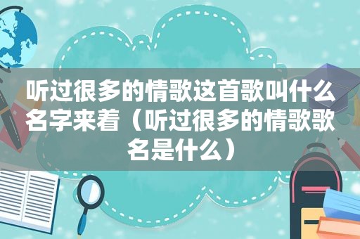 听过很多的情歌这首歌叫什么名字来着（听过很多的情歌歌名是什么）