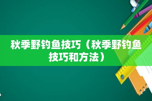 秋季野钓鱼技巧（秋季野钓鱼技巧和方法）