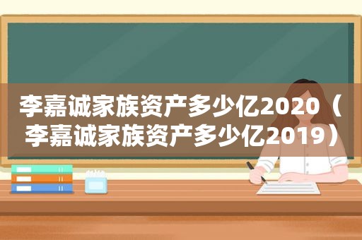 李嘉诚家族资产多少亿2020（李嘉诚家族资产多少亿2019）