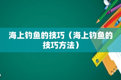 海上钓鱼的技巧（海上钓鱼的技巧方法）