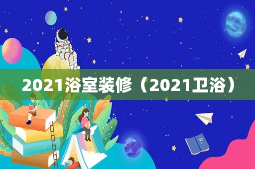 2021浴室装修（2021卫浴）