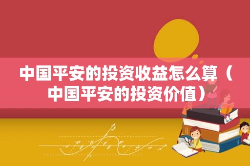 中国平安的投资收益怎么算（中国平安的投资价值）