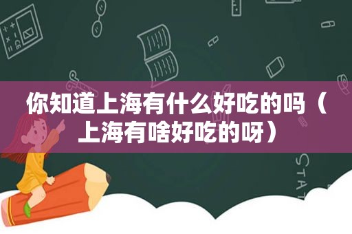 你知道上海有什么好吃的吗（上海有啥好吃的呀）