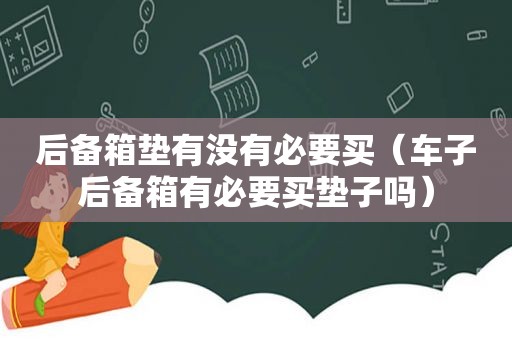 后备箱垫有没有必要买（车子后备箱有必要买垫子吗）