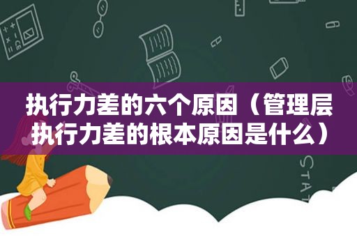 执行力差的六个原因（管理层执行力差的根本原因是什么）