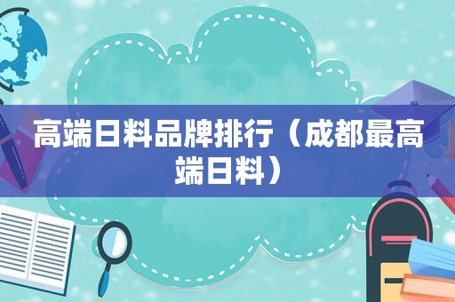 高端日料品牌排行（成都最高端日料）